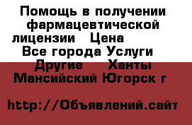 Помощь в получении фармацевтической лицензии › Цена ­ 1 000 - Все города Услуги » Другие   . Ханты-Мансийский,Югорск г.